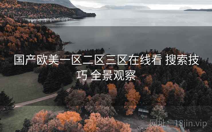 国产欧美一区二区三区在线看 搜索技巧 全景观察 第2张 国产欧美一区二区三区在线看 搜索技巧 全景观察 第2张