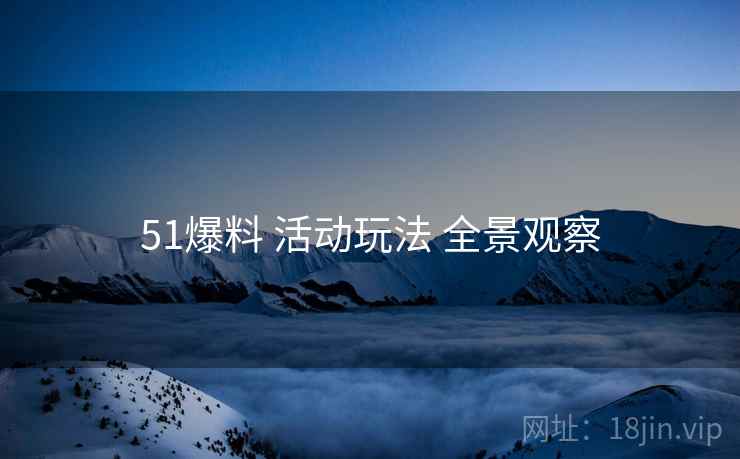 51爆料 活动玩法 全景观察