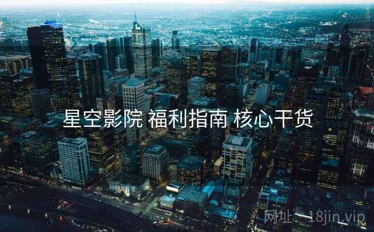 星空影院 福利指南 核心干货 第1张 星空影院 福利指南 核心干货 第1张