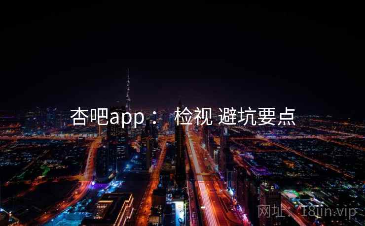 杏吧app : 检视 避坑要点