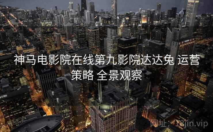神马电影院在线第九影院达达兔 运营策略 全景观察