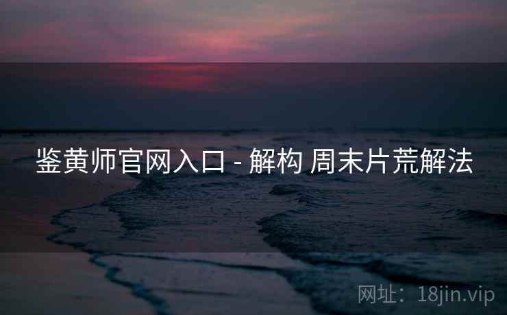 鉴黄师官网入口 - 解构 周末片荒解法