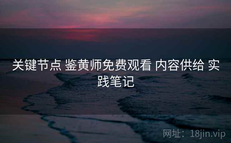 关键节点 鉴黄师免费观看 内容供给 实践笔记