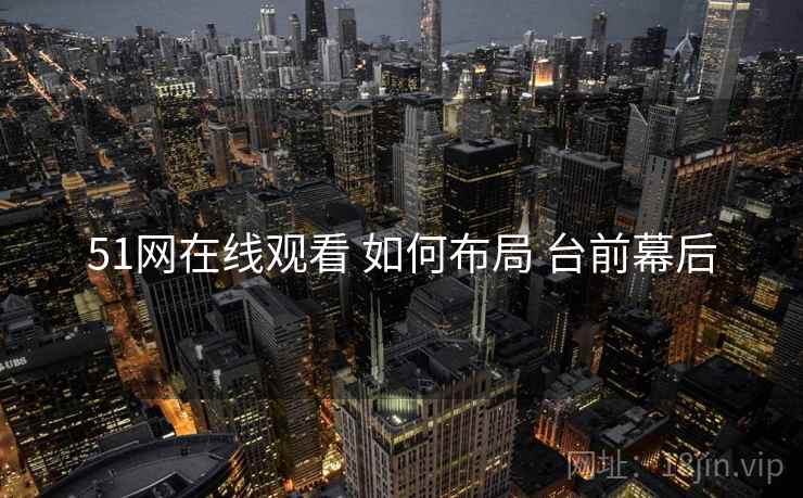 51网在线观看 如何布局 台前幕后