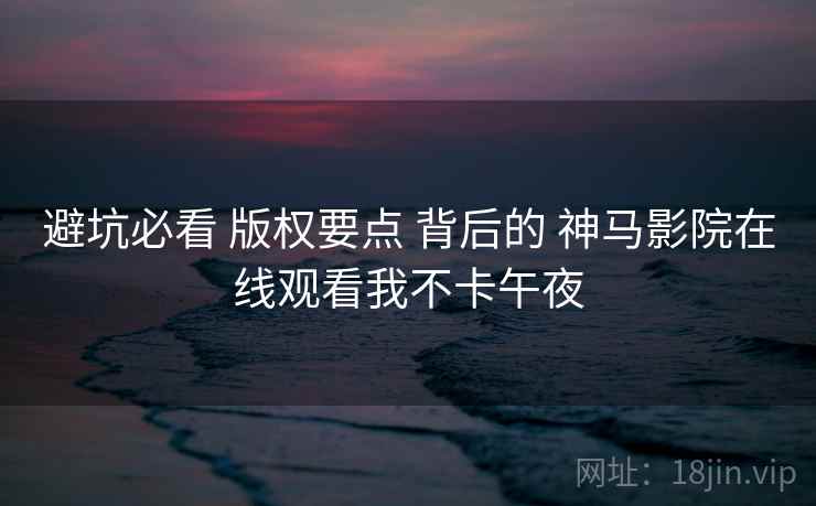 避坑必看 版权要点 背后的 神马影院在线观看我不卡午夜