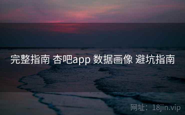 完整指南 杏吧app 数据画像 避坑指南