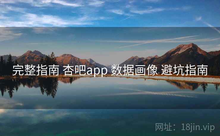 完整指南 杏吧app 数据画像 避坑指南