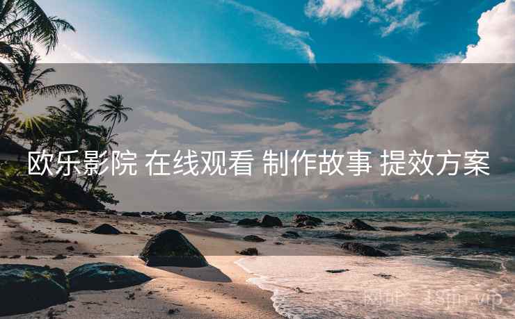 欧乐影院 在线观看 制作故事 提效方案