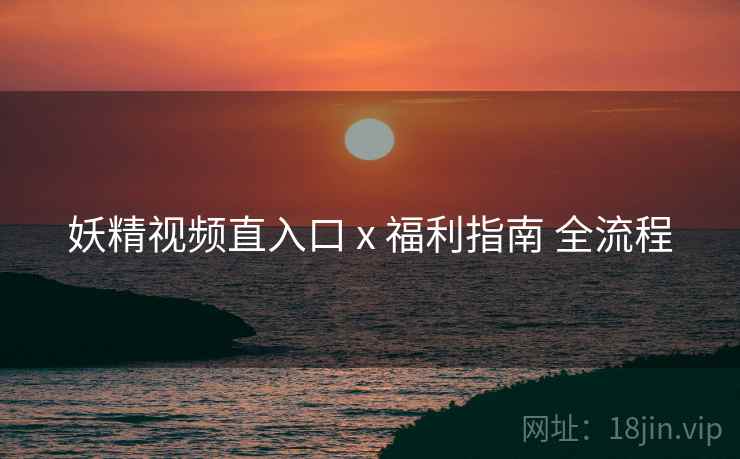 妖精视频直入口 x 福利指南 全流程