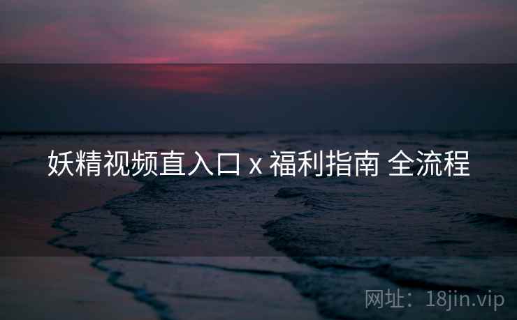 妖精视频直入口 x 福利指南 全流程
