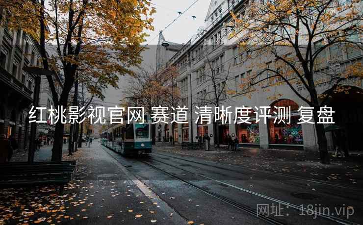 红桃影视官网 赛道 清晰度评测 复盘