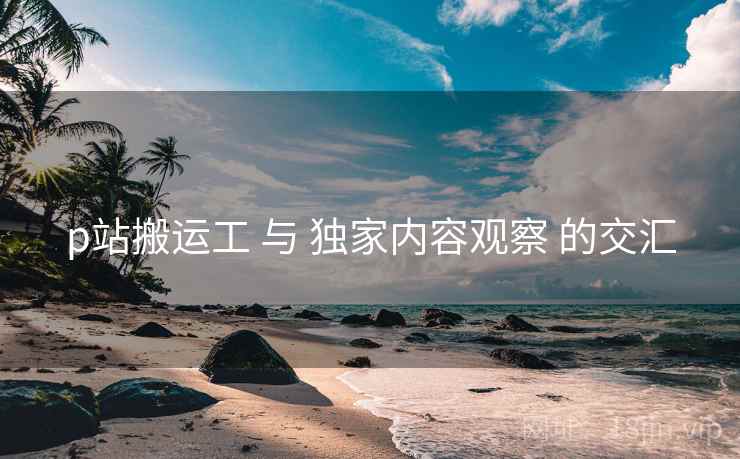 p站搬运工 与 独家内容观察 的交汇
