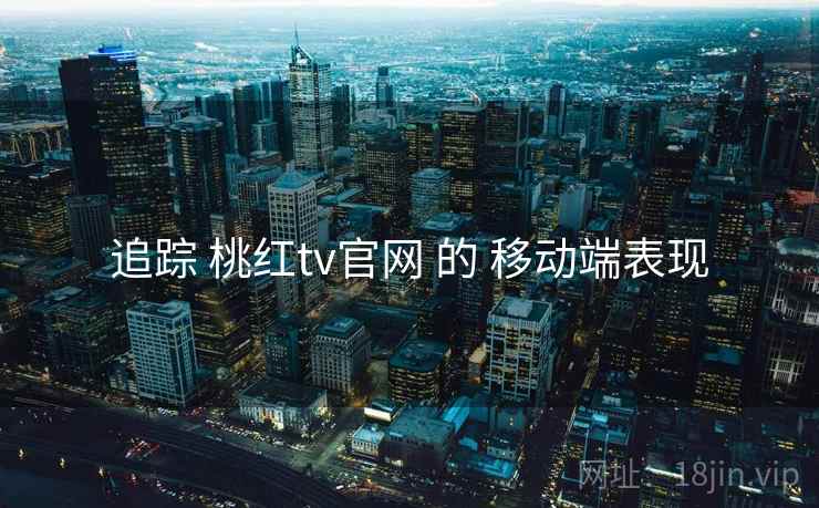追踪 桃红tv官网 的 移动端表现