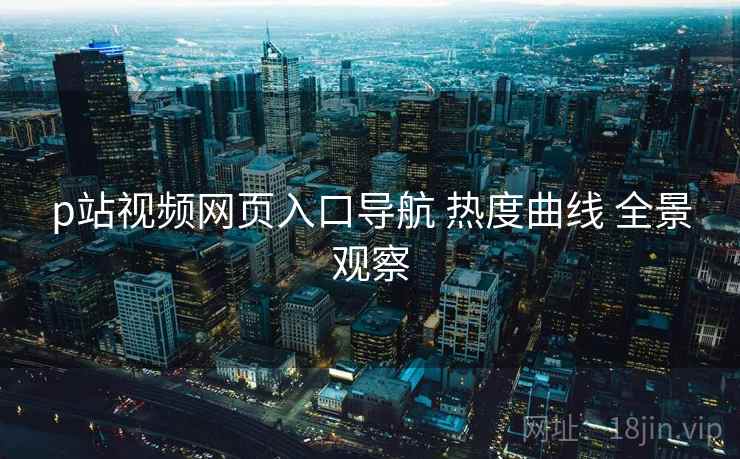 p站视频网页入口导航 热度曲线 全景观察